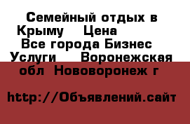 Семейный отдых в Крыму! › Цена ­ 1 500 - Все города Бизнес » Услуги   . Воронежская обл.,Нововоронеж г.